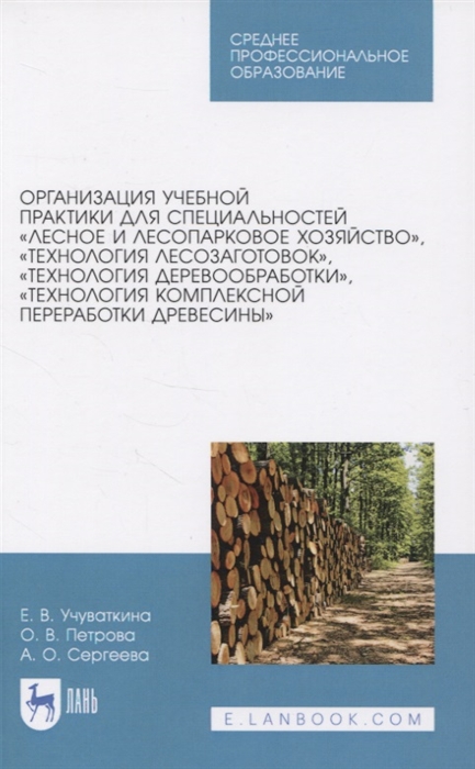 Учуваткина Е., Петрова О., Сергеева А. - Организация учебной практики для специальностей Лесное и лесопарковое хозяйство Технология лесозаготовок Технология деревообработки Технология комплексной переработки древесины Учебное пособие