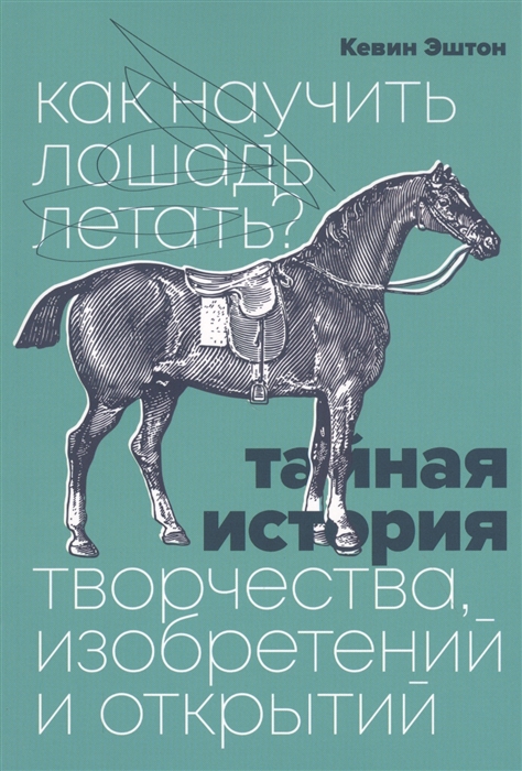 

Как научить лошадь летать Тайная история творчества изобретений и открытий