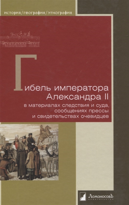 

Гибель императора Александра II В материалах следствия и суда сообщениях прессы и свидетельствах очевидцев