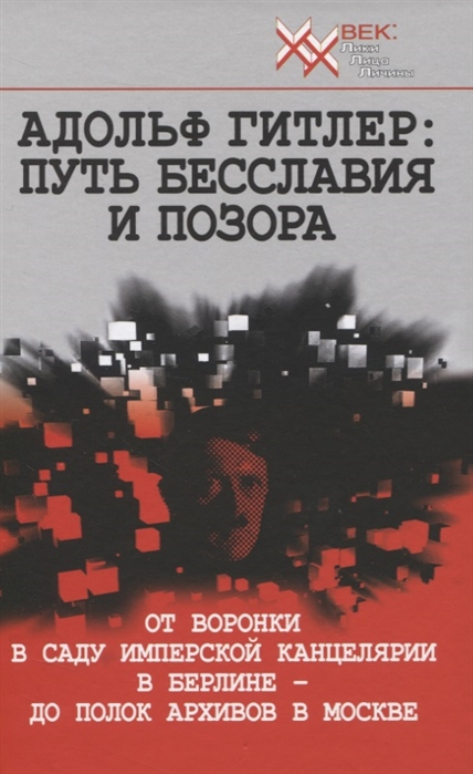 

Адольф Гитлер Путь бесславия и позора От воронки в саду Имперской Канцелярии в Берлине до полок архивов в Москве