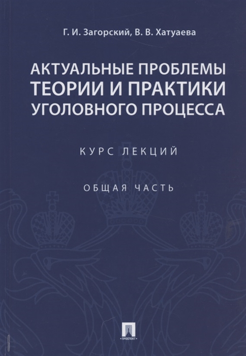 Загорский Г., Хатуаева В. - Актуальные проблемы теории и практики уголовного процесса Курс лекций Общая часть