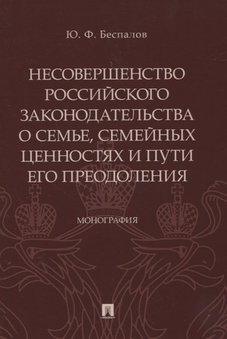 Беспалов Ю. - Несовершенство российского законодательства о семье семейных ценностях и пути его преодоления Монография