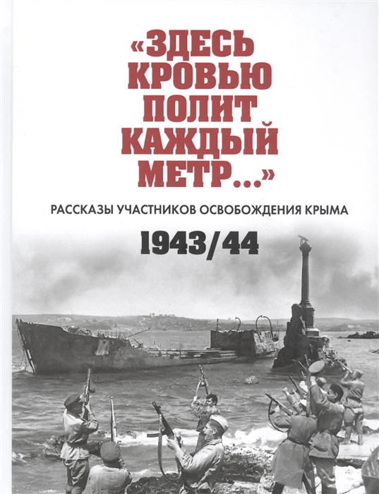 

Здесь кровью полит каждый метр Рассказы участников освобождения Крыма 1943 44 Сборник документов