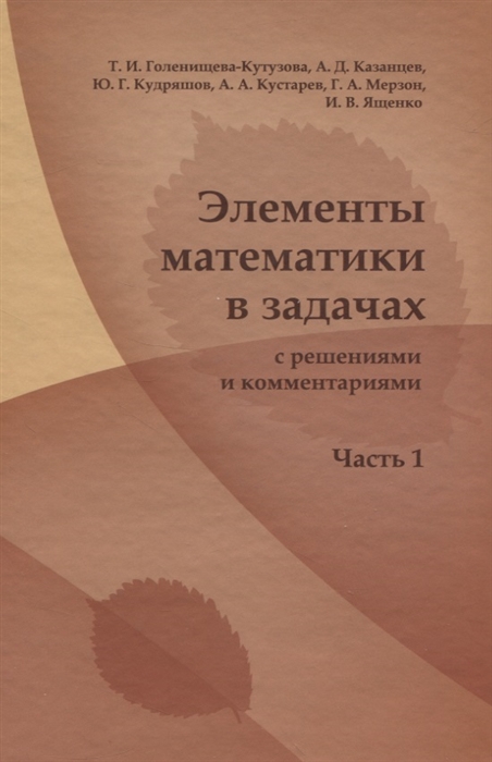 Голенищева-Кутузова Т., Казанцев А., Кустарев А., Кудряшов Ю. и др. - Элементы математики в задачах с решениями и комментариями Часть 1