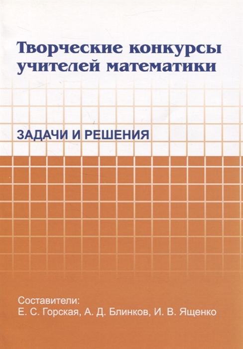 Горская Е., Блинков А., Ященко И. (сост.) - Творческие конкурсы учителей математики Задачи и решения