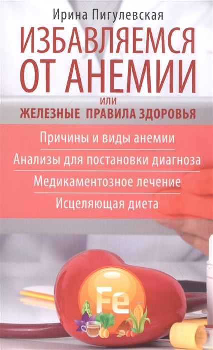 

Избавляемся от анемии или Железные правила здоровья Причины и виды анемии Анализы для постановки диагноза Медикаментозное лечение Исцеляющая диета