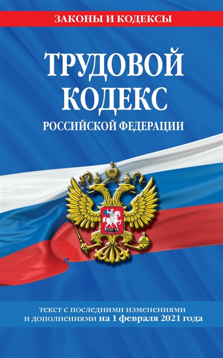 Трудовой кодекс Российской Федерации Текст с изменениями и дополнениями на 1 февраля 2021 года