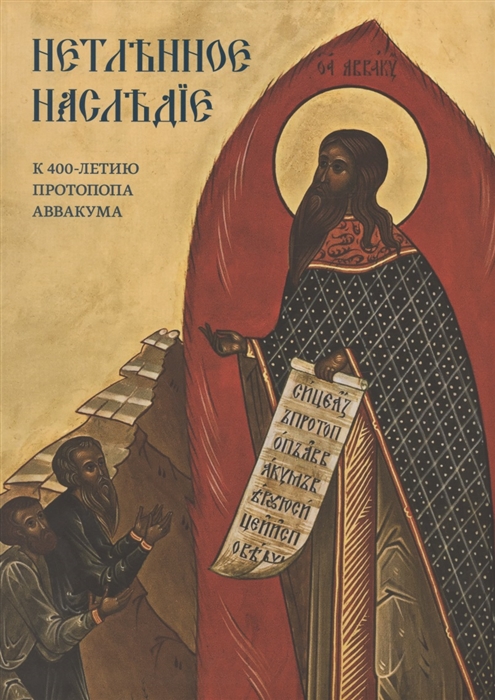 

Нетленное наследие К 400-летию протопопа Аввакума