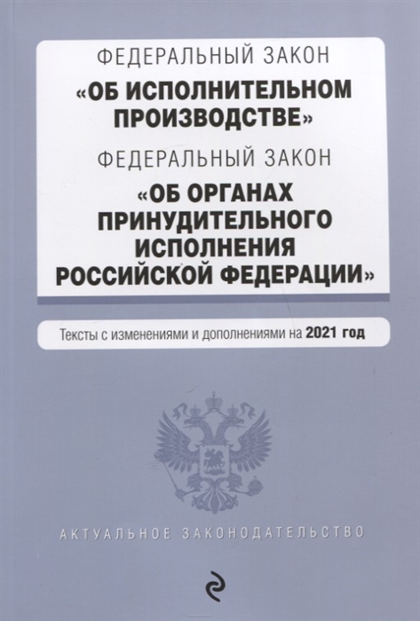 Федеральный закон Об исполнительном производстве Федеральный закон Об органах принудительного исполнения Российской Федерации Тексты с изменениями и дополнениями на 2021 год