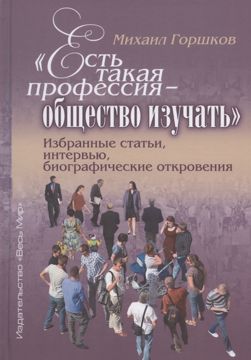 Горшков М. - Есть такая профессия - общество изучать Избранные статьи интервью биографические откровения