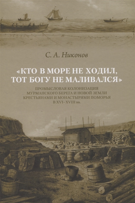 

Кто в море не ходил тот Богу не маливался Промысловая колонизация Мурманского берега и Новой Земли крестьянами и монастырями Поморья в XVI-XVIII вв