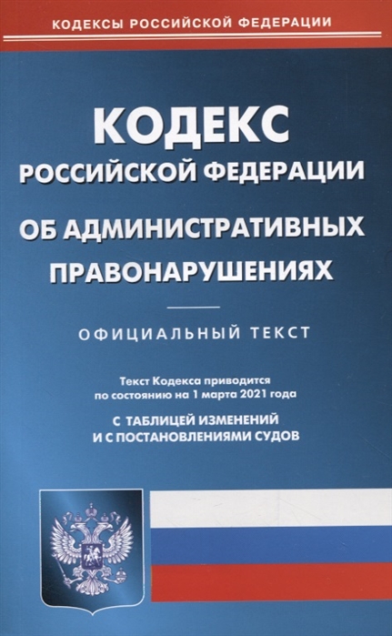 

Кодекс Российской Федерации об административных правонарушениях. Официальный текст. По состоянию на 1 марта 2021 года. С таблицей изменений и с постановлениями судов