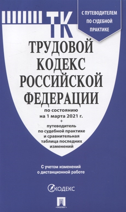 Трудовой кодекс РФ по состоянию на 1 марта 2021 г. + путеводитель по судебной практике и сравнительная таблица последних изменений. С учетом изменений о дистанционной работе