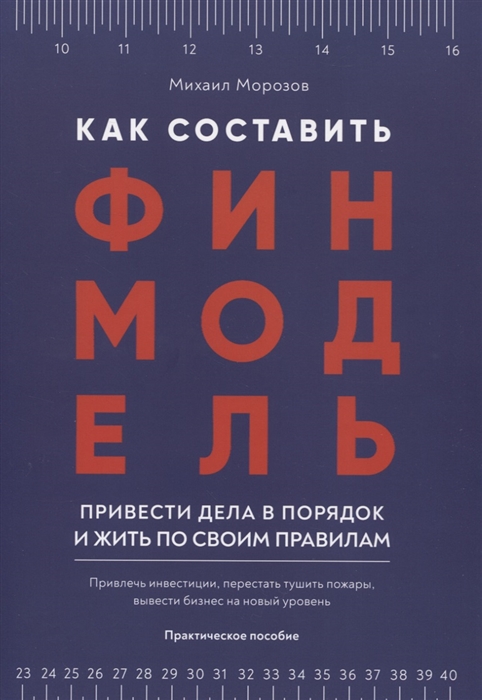 Морозов М. - Как составить финмодель привести дела в порядок и жить по своим правилам Привлечь инвестиции перестать тушить пожары вывести бизнес на новый уровень Практическое пособие