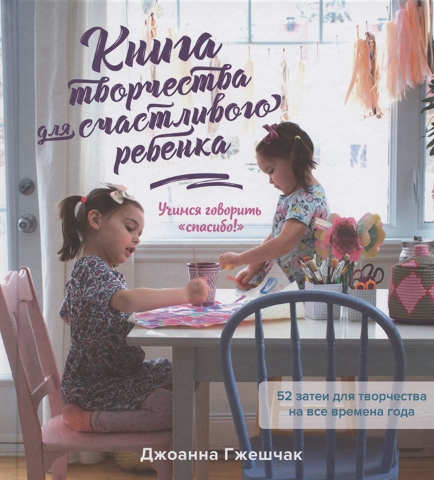 

Книга творчества для счастливого ребенка Учимся говорить спасибо 52 затеи для творчества на все времена года