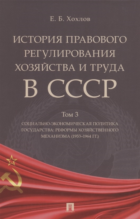 Хохлов Е. - История правового регулирования хозяйства и труда в СССР Учебное пособие в 3 томах Том 3 Социально-экономическая политика государства реформы хозяйственного механизма 1953 1964 гг