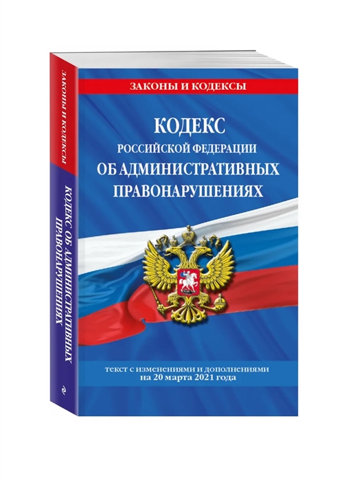 Кодекс Российской Федерации об административных правонарушениях текст с изменениями и дополнениями на 20 марта 2021 года