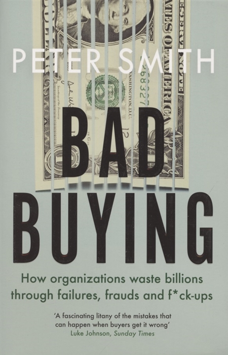 Smith P. - Bad buying How organisations waste billions through failures frauds and f ck-ups