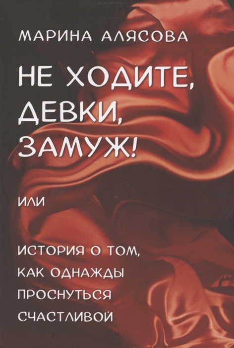 

Не ходите девки замуж или История о том как однажды проснуться счастливой