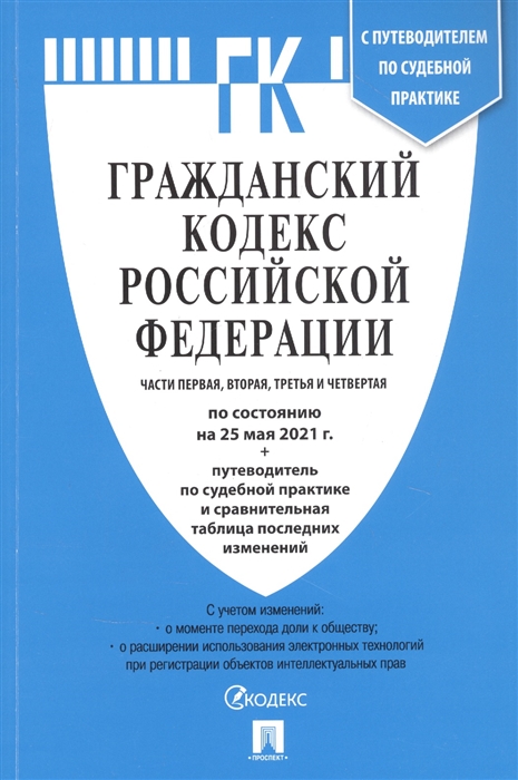 

Гражданский кодекс Российской Федерации. Части первая, вторая, третья и четвертая по состоянию на 25 мая 2021года + путеводитель по судебной практике и сравнительная таблица изменений