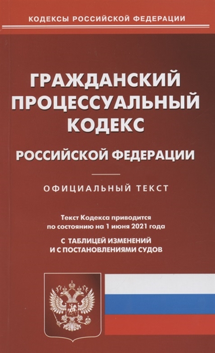 

Гражданский процессуальный кодекс Российской Федерации Официальный текст Текст Кодекса приводится по состоянию на 1 июня 2021 года С таблицей изменений и с постановлениями судов