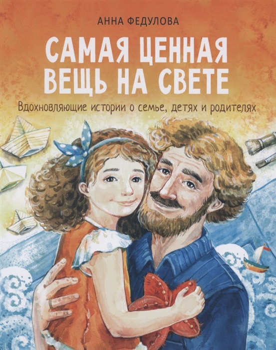 

Самая ценная вещь на свете Вдохновляющие истории о семье детях и родителях