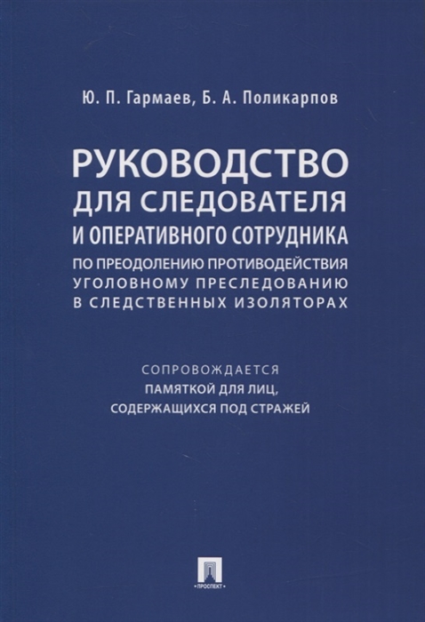 Гармаев Ю., Поликарпов Б. - Руководство для следователя и оперативного сотрудника по преодолению противодействия уголовному преследованию в следственных изоляторах сопровождается Памяткой для лиц содержащихся под стражей Учебное пособие