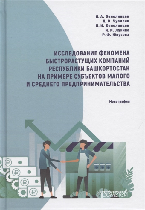 Белолипцев И., Чувилин Д., Белолипцев И. и др. - Исследование феномена быстрорастущих компаний Республики Башкортостан на примере субъектов малого и среднего предпринимательства Монография