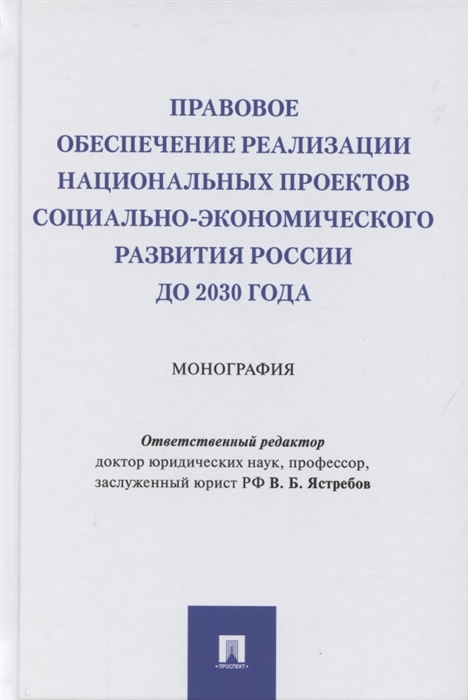 Ястребов В. (ред.) - Правовое обеспечение реализации национальных проектов социально-экономического развития России до 2030 года Монография