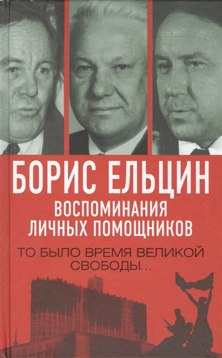 

Борис Ельцин Воспоминания личных помощников То было время великой свободы