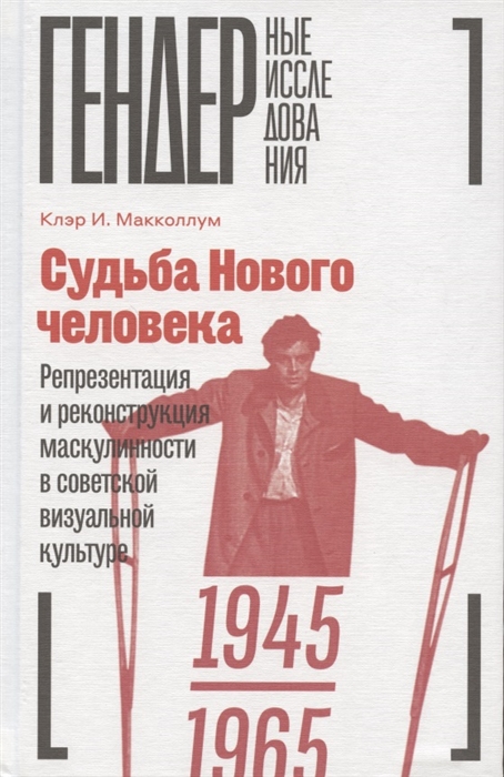

Судьба Нового человека Репрезентация и реконструкция маскулинности в советской визуальной культуре 1945-1965