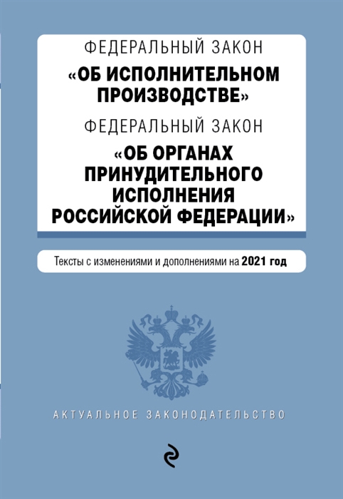 Федеральный закон Об исполнительном производстве Федеральный закон Об органах принудительного исполнения Российской Федерации Тексты с изменениями и дополнениями на 2021 год