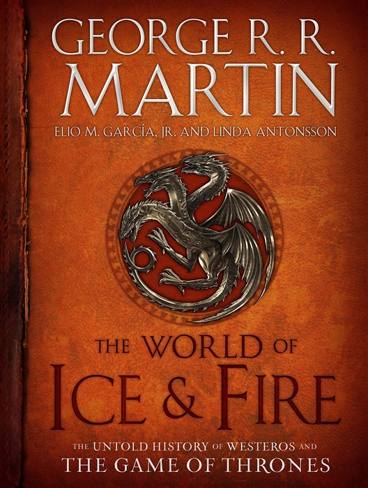 George R.R. Martin, Elio M. Garcia, Jr. Antonsson, Linda Antonsson The World of Ice Fire The Untold History of Westeros and the Game of Thrones