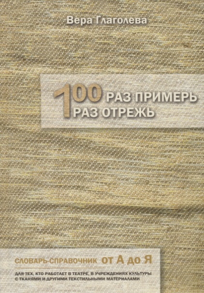 

Сто раз примерь один раз отрежь Словарь-справочник от А до Я Для тех кто работает в театре в учреждениях культуры с тканями и другими текстильными материалами