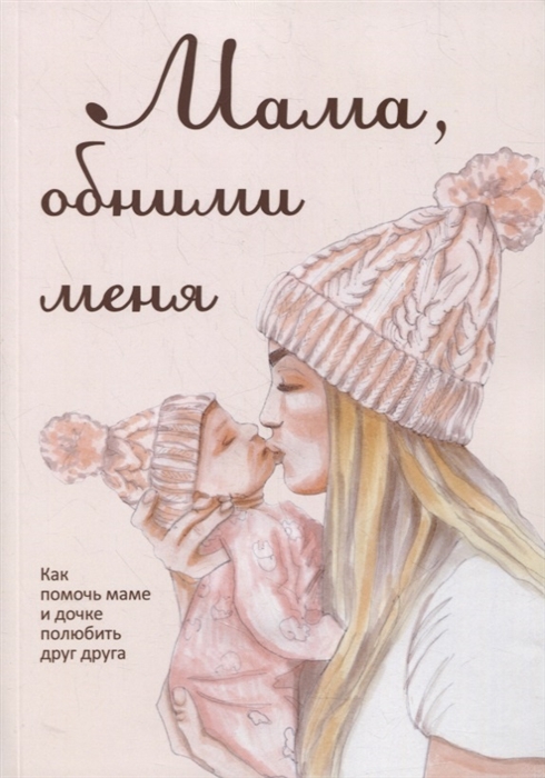 

Мама обними меня или Как помочь маме и дочке полюбить друг друга