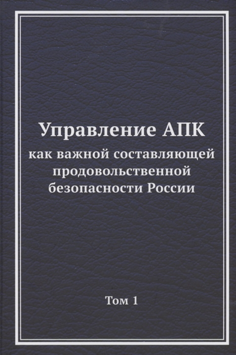 Ларионов В., Коротких А., Павленков М. и др. - Управление АПК как важной составляющей продовольственной безопасности России Том 1 Монография