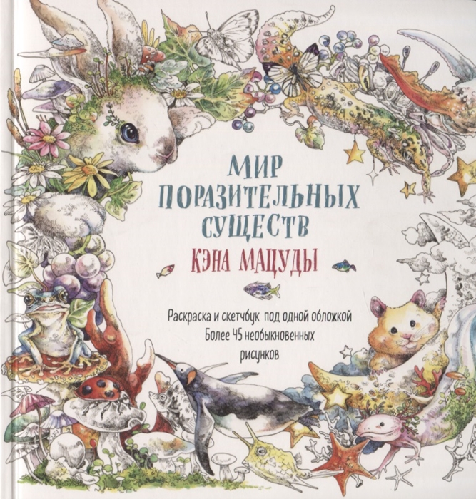 

Мир поразительных существ Кэна Мацуды Раскраска и скетчбук под одной обложкой Более 45 необыкновенных рисунков