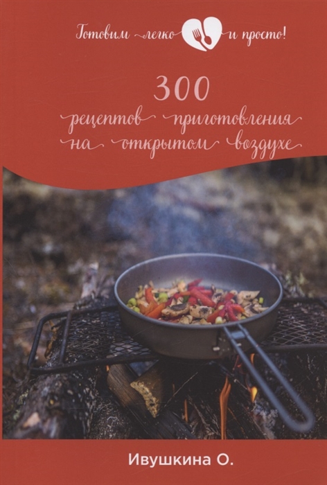 

300 рецептов приготовления на открытом воздухе