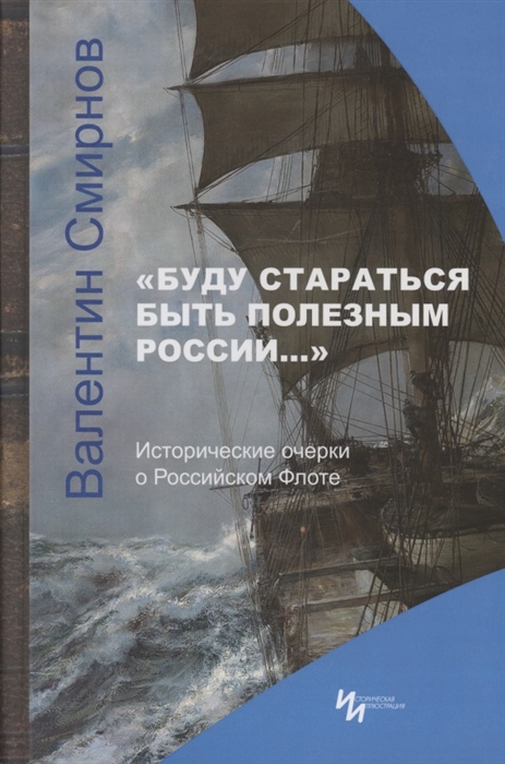 Буду стараться быть полезным России Исторические очерки о Российском Флоте