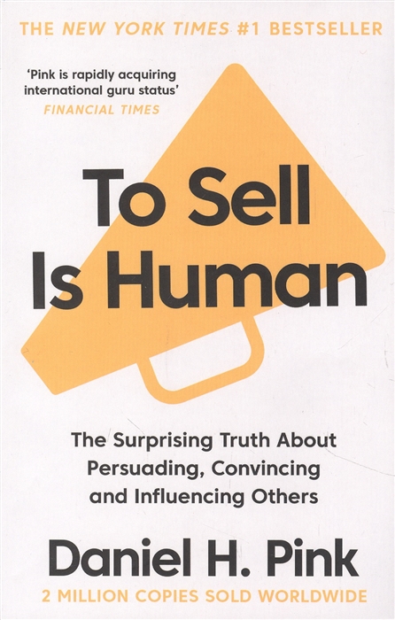 

To Sell is Human The Surprising Truth About Persuading Convincing and Influencing Others