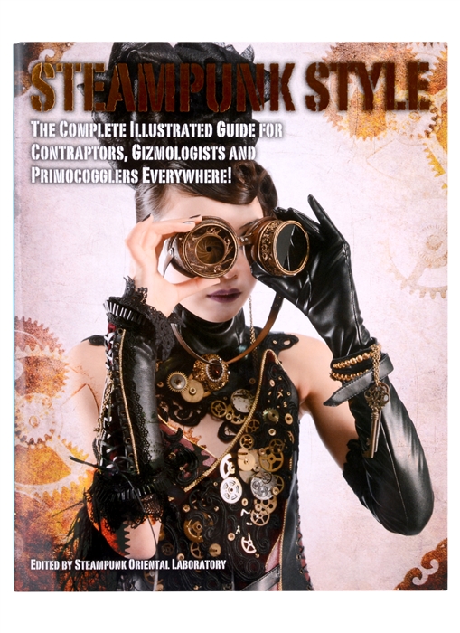 

Steampunk Style The Complete Illustrated guide for Contraptors Gizmologists and Primocogglers Everywhere