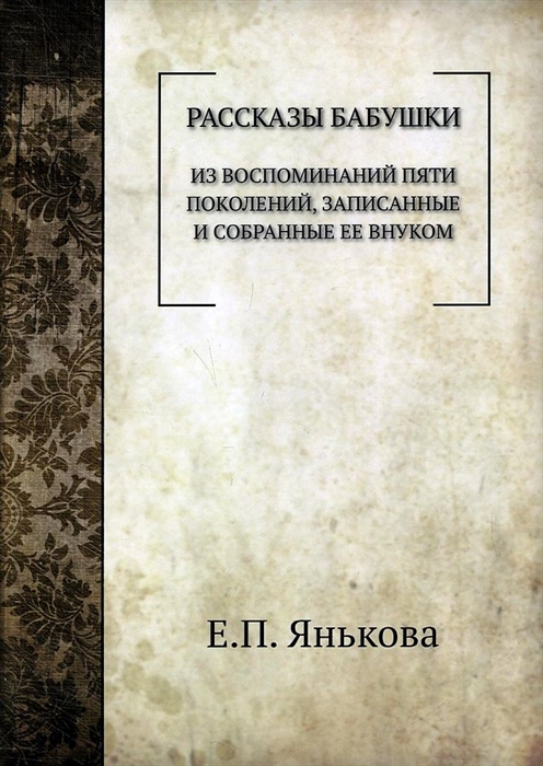 

Рассказы бабушки Из воспоминаний пяти поколений записанные и собранные ее внуком