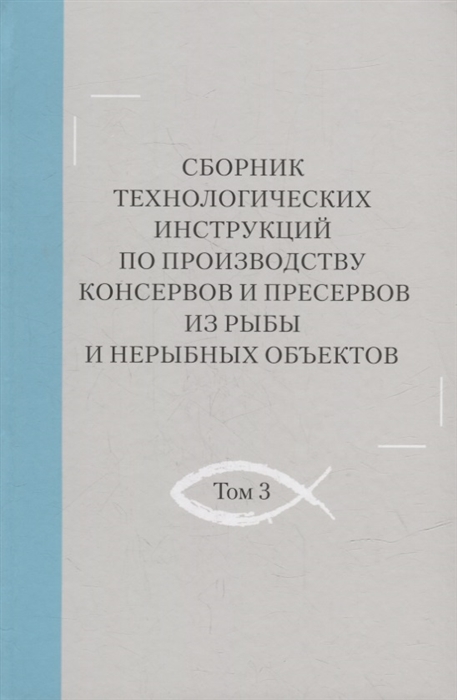 Сборник технологических инструкций по производству консервов и пресервов из рыбы и нерыбных объектов Том 3