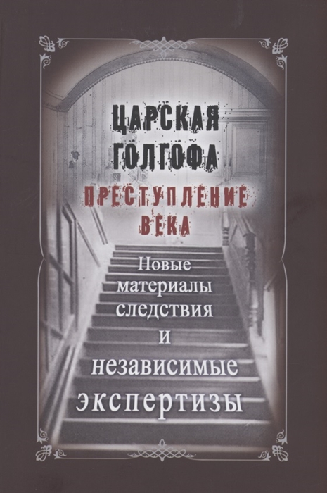 Царская Голгофа Преступление века Новые материалы следствия и независимые экспертизы