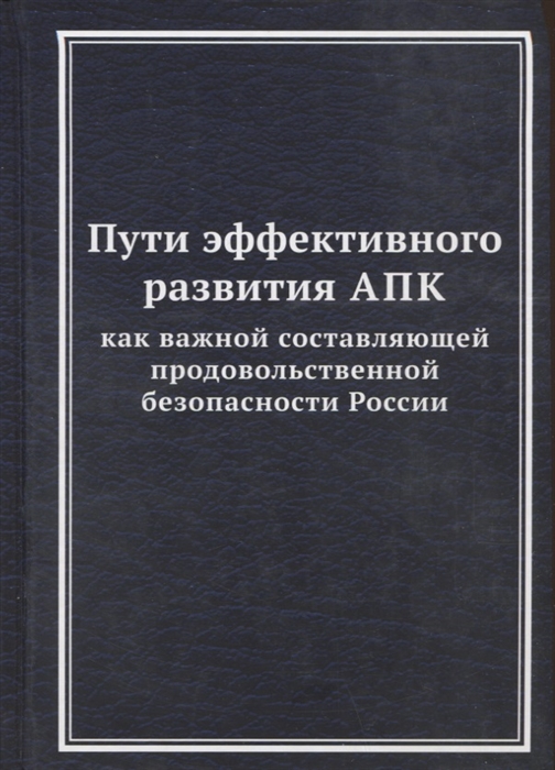 

Пути эффективного развития АПК как важной составляющей продовольственной безопасности России Монография