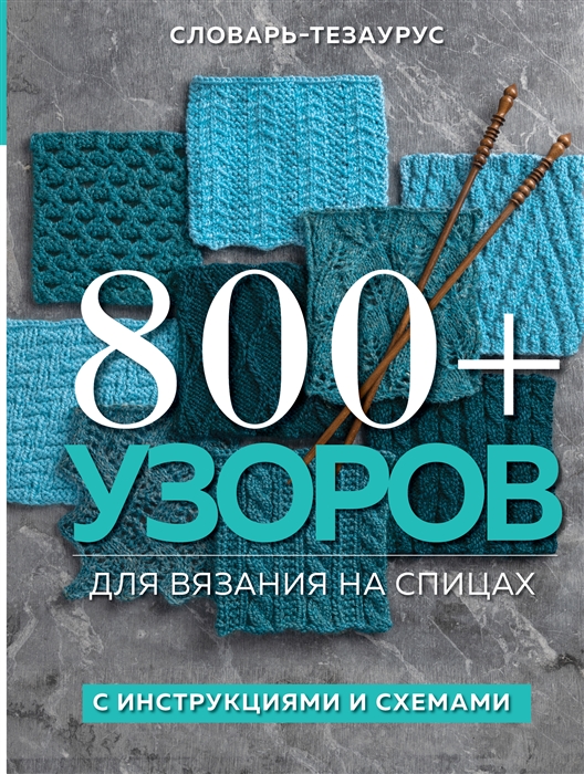 

800 узоров для вязания на спицах Словарь-тезаурус с инструкциями и схемами