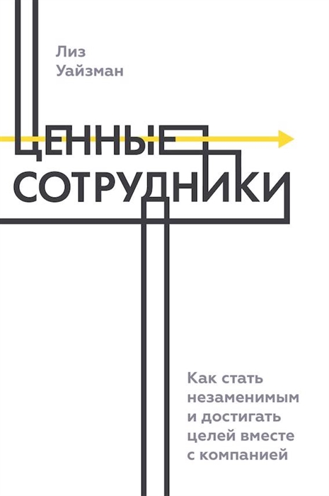

Ценные сотрудники Как стать незаменимым и достигать целей вместе с компанией