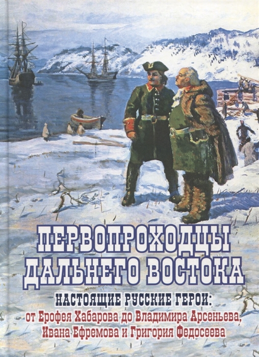 

Первопроходцы Дальнего Востока Настоящие русские герои От Ерофея Хабарова до Владимира Арсеньева Ивана Нфремова и Григория Федосеева