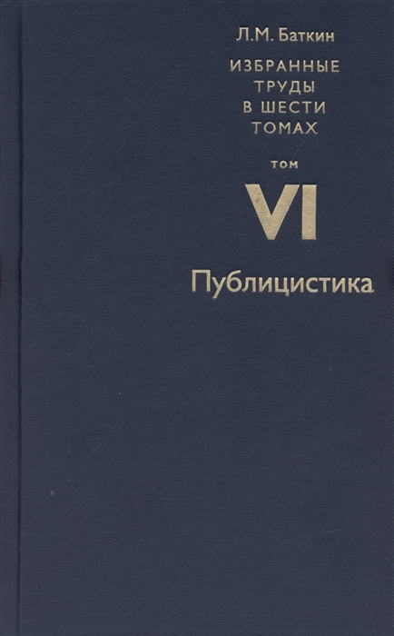 

Баткин Л М Избранные труды в 6 томах Том 6 Публицистика