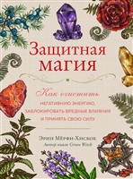Защитная магия. Как очистить негативную энергию, заблокировать вредные влияния и принять свою силу